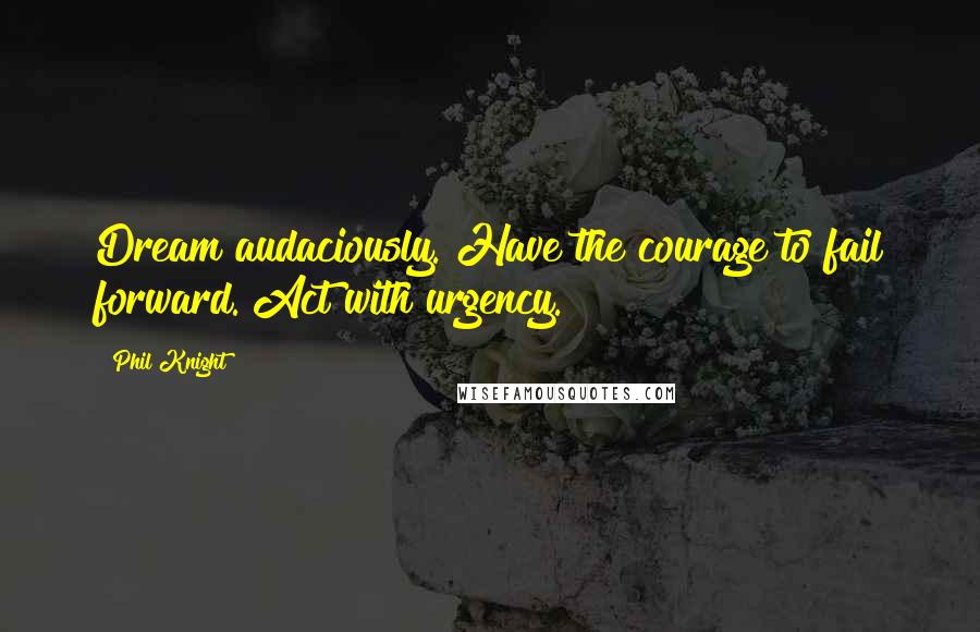 Phil Knight quotes: Dream audaciously. Have the courage to fail forward. Act with urgency.