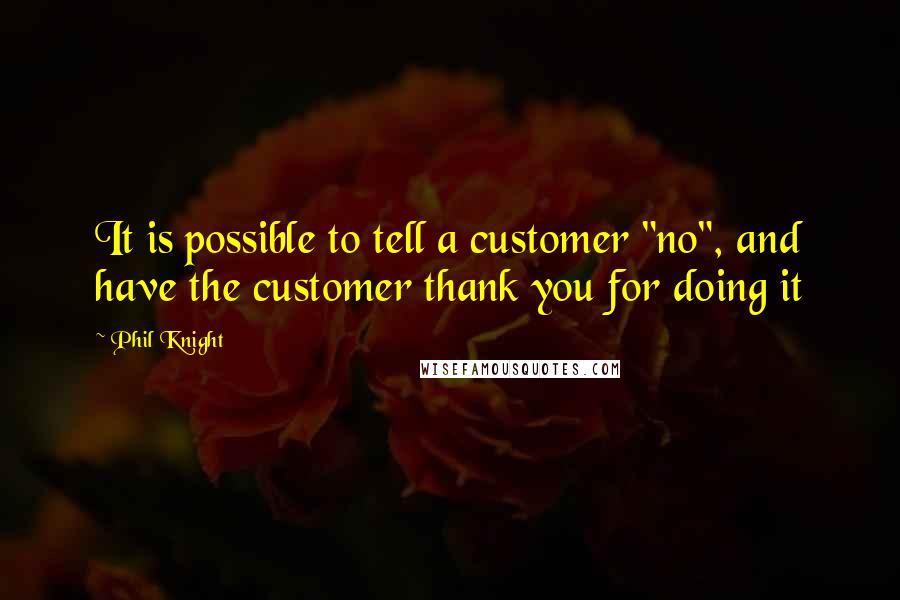 Phil Knight quotes: It is possible to tell a customer "no", and have the customer thank you for doing it