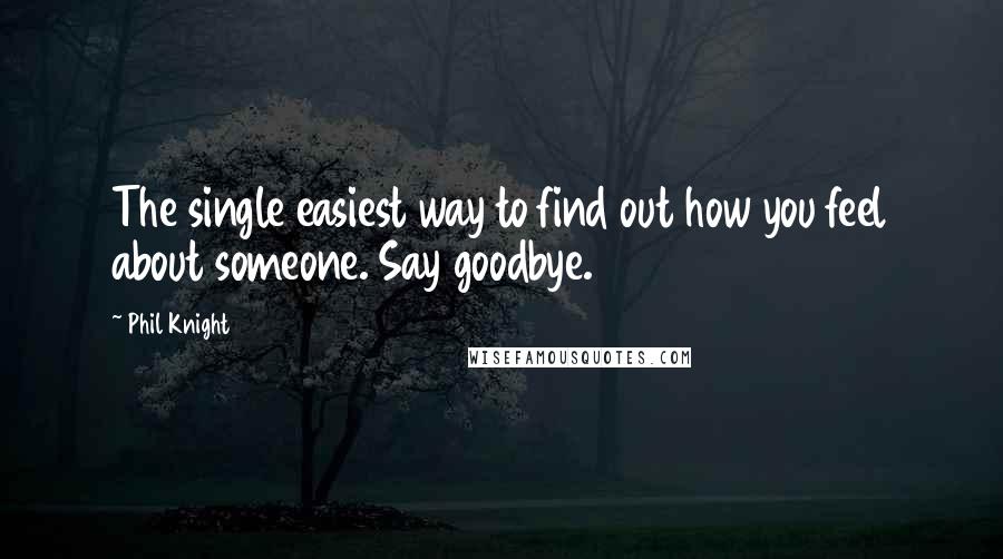 Phil Knight quotes: The single easiest way to find out how you feel about someone. Say goodbye.