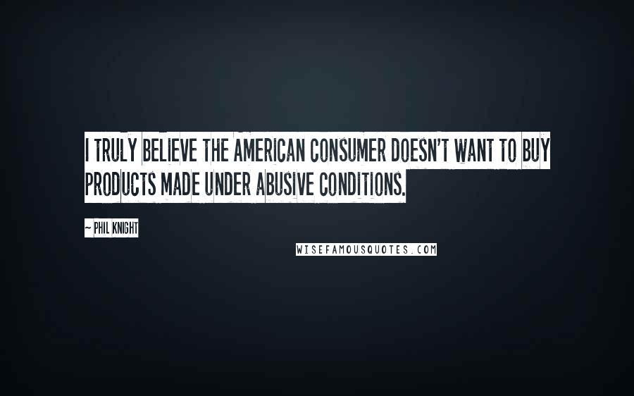 Phil Knight quotes: I truly believe the American consumer doesn't want to buy products made under abusive conditions.