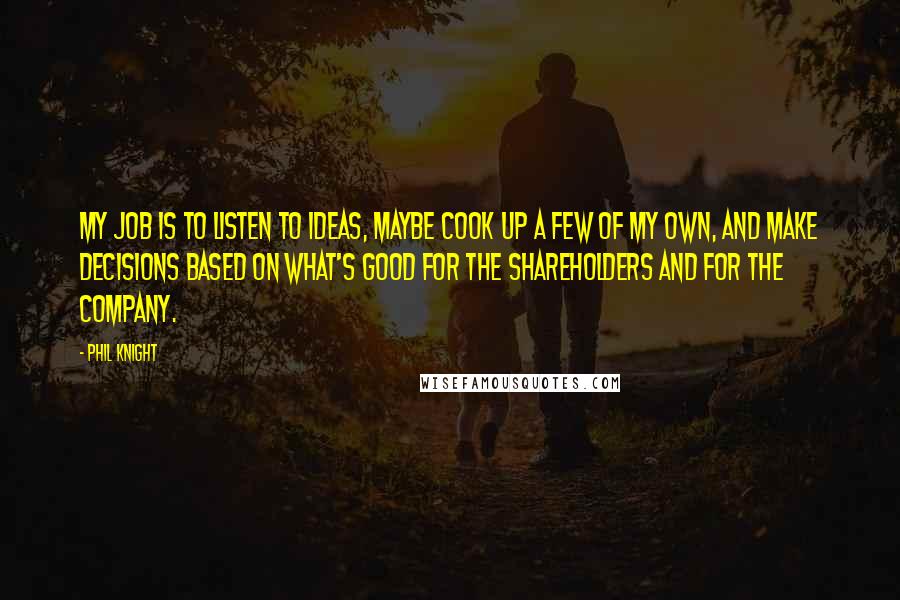 Phil Knight quotes: My job is to listen to ideas, maybe cook up a few of my own, and make decisions based on what's good for the shareholders and for the company.