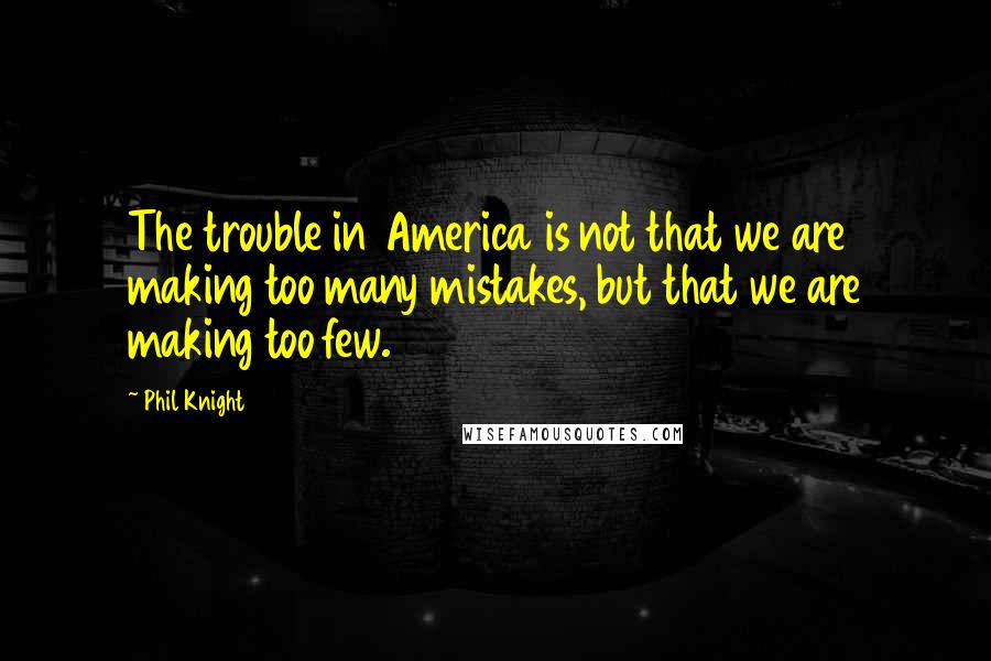 Phil Knight quotes: The trouble in America is not that we are making too many mistakes, but that we are making too few.