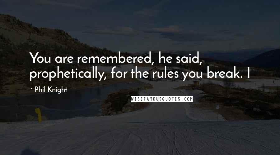 Phil Knight quotes: You are remembered, he said, prophetically, for the rules you break. I