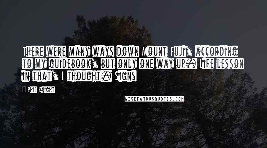 Phil Knight quotes: There were many ways down Mount Fuji, according to my guidebook, but only one way up. Life lesson in that, I thought. Signs Phil Knight quotes: There were many ways down Mount Fuji, according to my guidebook, but only one way up. Life lesson in that, I thought. Signs
