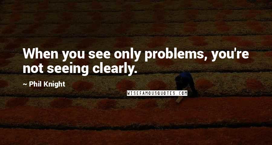 Phil Knight quotes: When you see only problems, you're not seeing clearly.