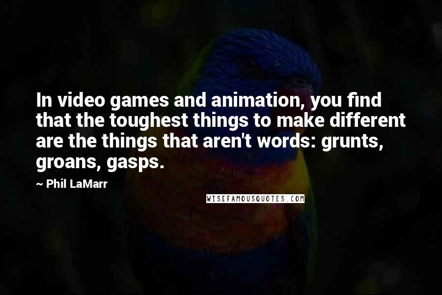 Phil LaMarr quotes: In video games and animation, you find that the toughest things to make different are the things that aren't words: grunts, groans, gasps.