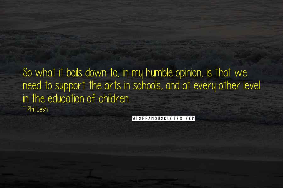 Phil Lesh quotes: So what it boils down to, in my humble opinion, is that we need to support the arts in schools, and at every other level in the education of children.