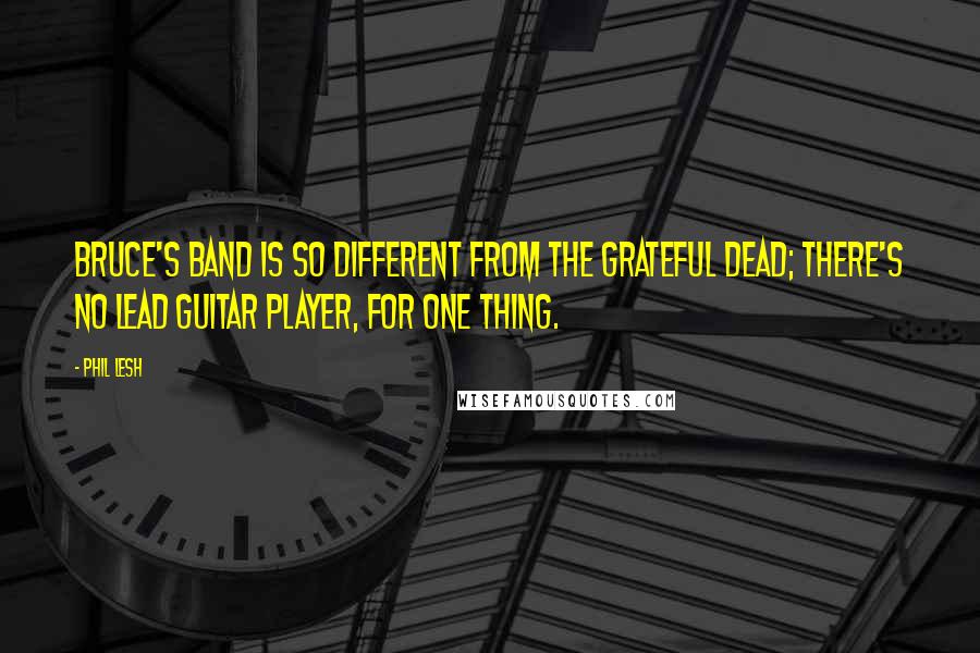 Phil Lesh quotes: Bruce's band is so different from the Grateful Dead; there's no lead guitar player, for one thing.