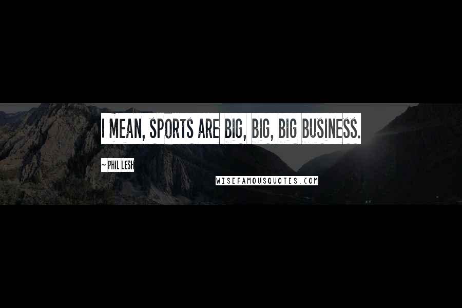 Phil Lesh quotes: I mean, sports are big, big, big business.