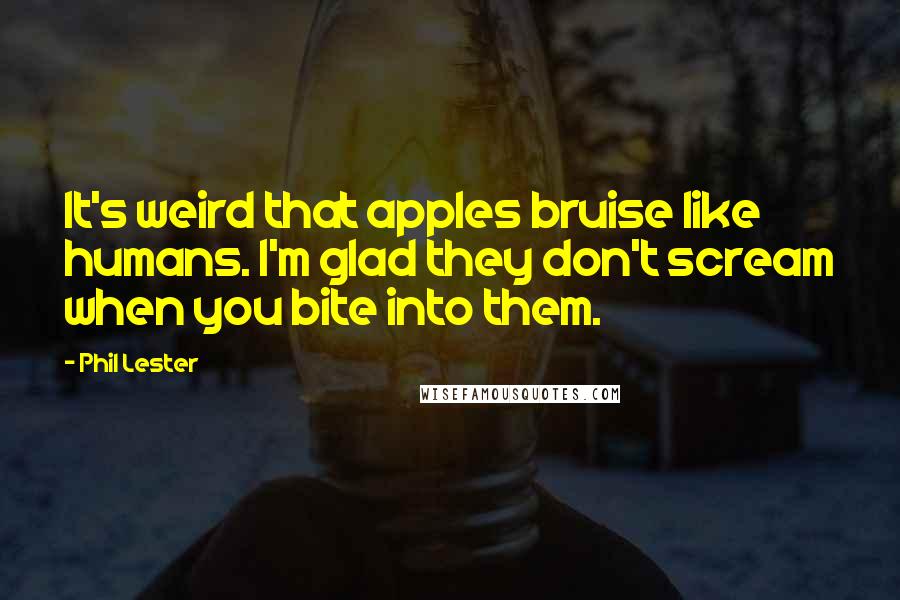 Phil Lester quotes: It's weird that apples bruise like humans. I'm glad they don't scream when you bite into them.