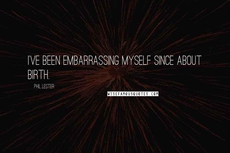 Phil Lester quotes: I've been embarrassing myself since about birth.