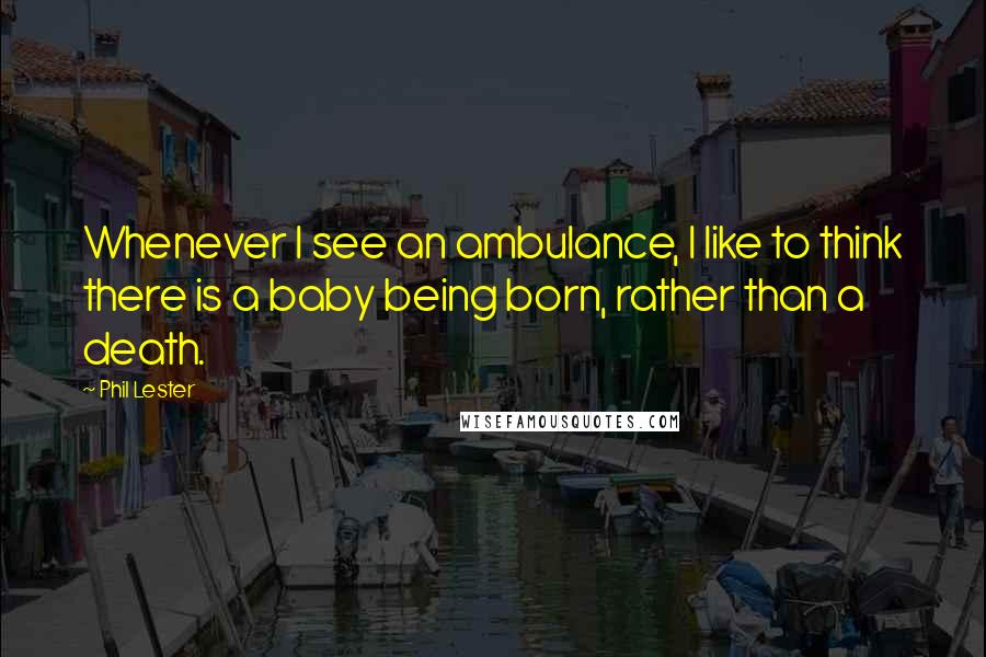 Phil Lester quotes: Whenever I see an ambulance, I like to think there is a baby being born, rather than a death.
