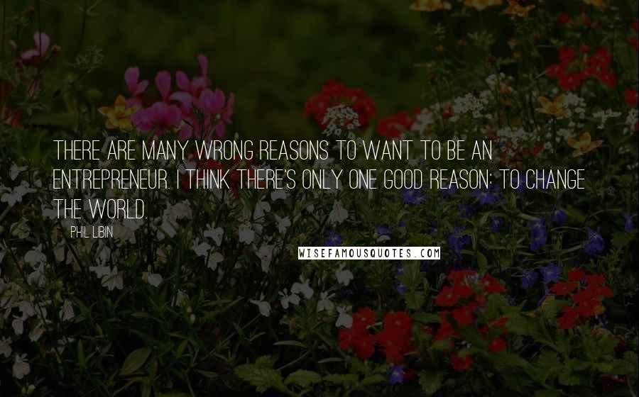 Phil Libin quotes: There are many wrong reasons to want to be an entrepreneur. I think there's only one good reason: to change the world.