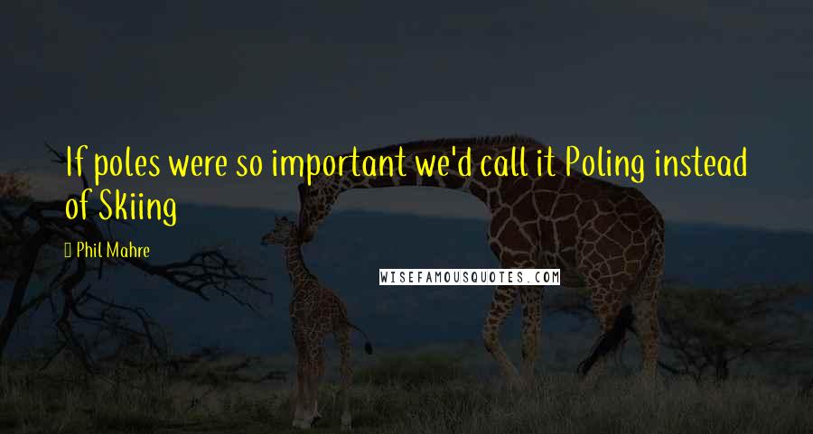 Phil Mahre quotes: If poles were so important we'd call it Poling instead of Skiing