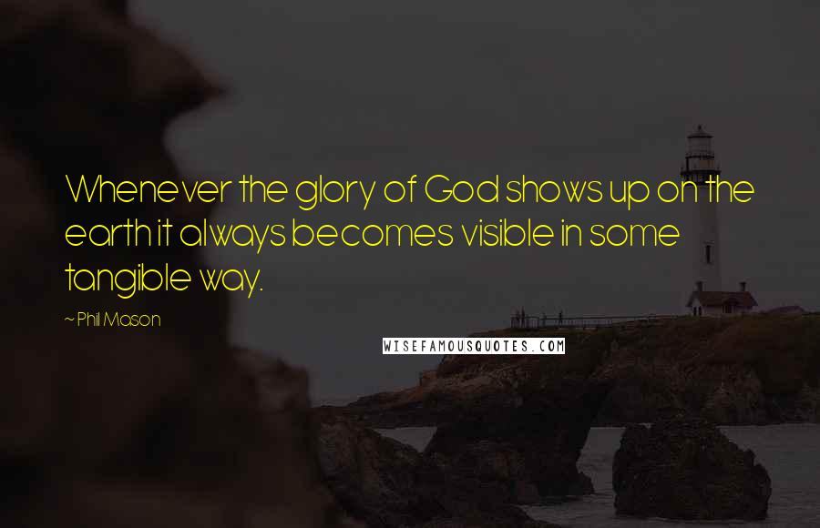 Phil Mason quotes: Whenever the glory of God shows up on the earth it always becomes visible in some tangible way.