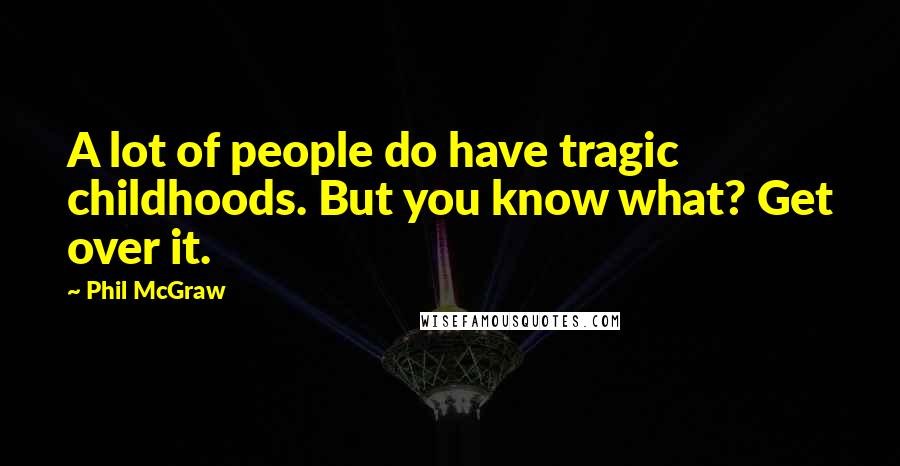 Phil McGraw quotes: A lot of people do have tragic childhoods. But you know what? Get over it. Phil McGraw quotes: A lot of people do have tragic childhoods. But you know what? Get over it.