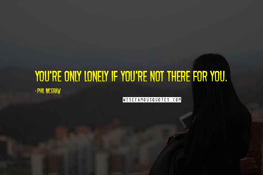 Phil McGraw quotes: You're only lonely if you're not there for you.