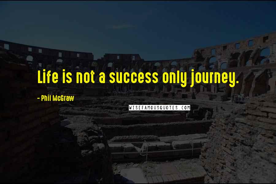 Phil McGraw quotes: Life is not a success only journey.