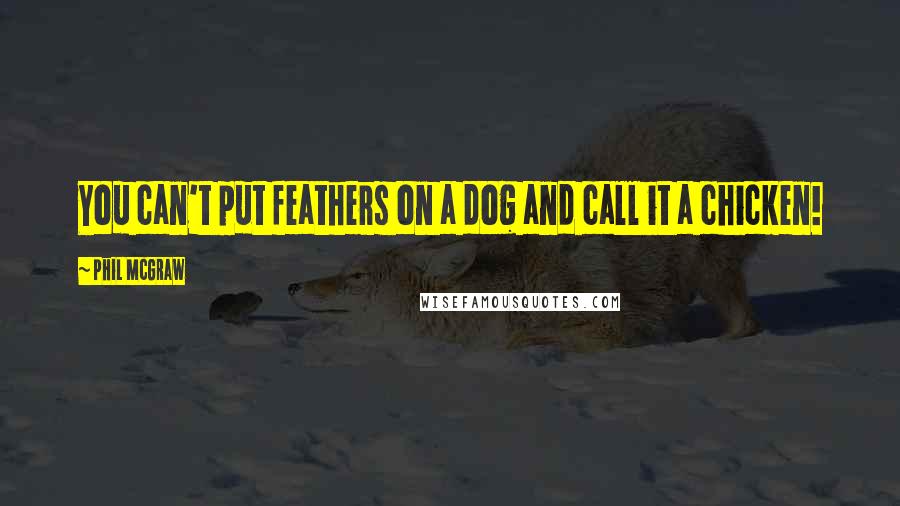 Phil McGraw quotes: You can't put feathers on a dog and call it a chicken! Phil McGraw quotes: You can't put feathers on a dog and call it a chicken!