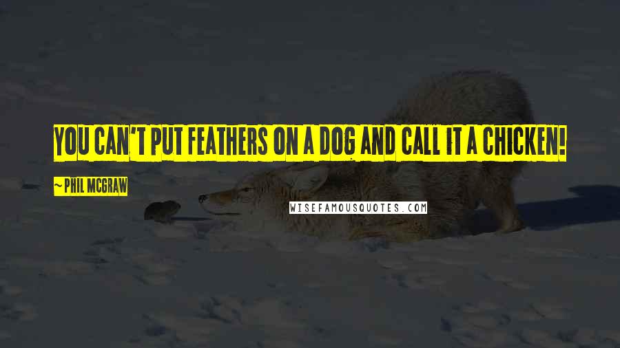 Phil McGraw quotes: You can't put feathers on a dog and call it a chicken!