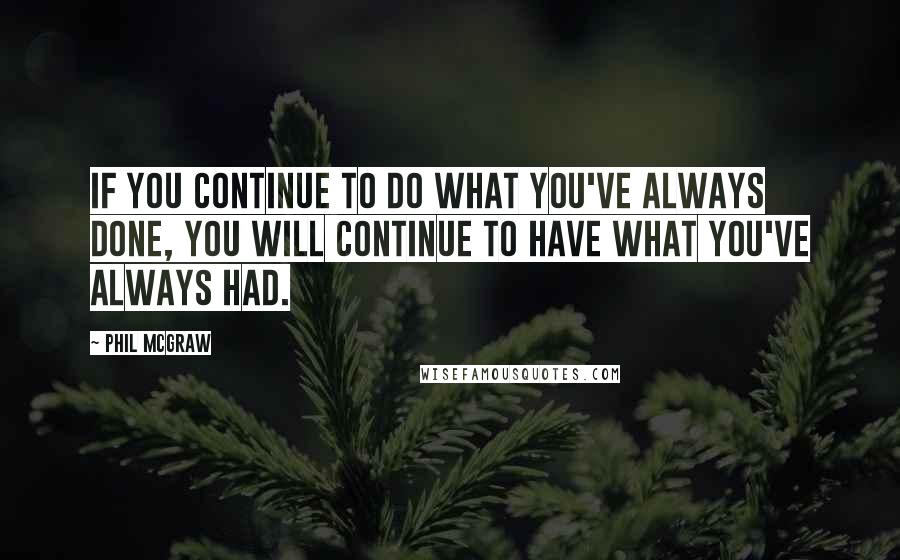 Phil McGraw quotes: if you continue to do what you've always done, you will continue to have what you've always had. Phil McGraw quotes: if you continue to do what you've always done, you will continue to have what you've always had.