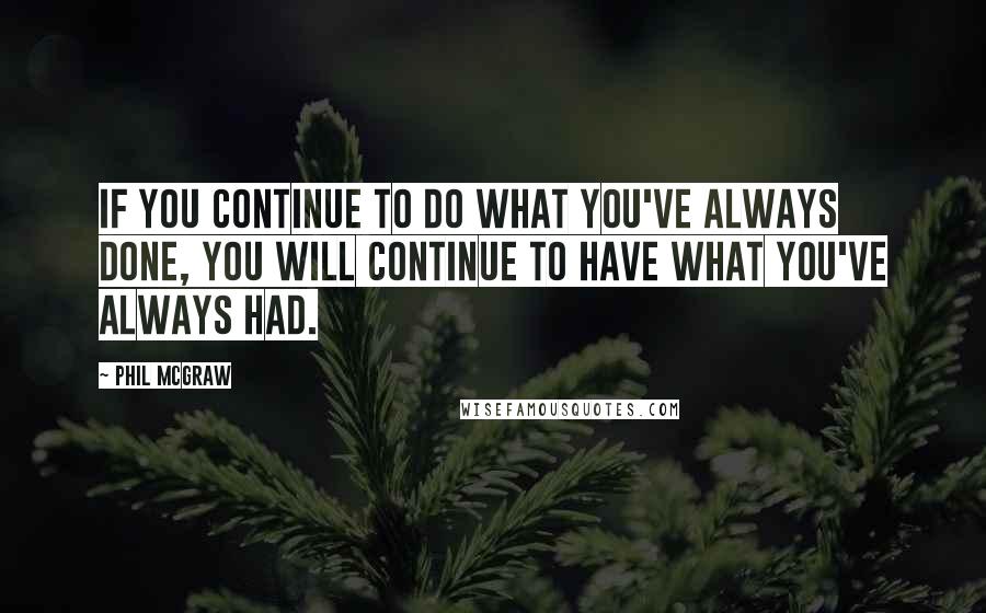 Phil McGraw quotes: if you continue to do what you've always done, you will continue to have what you've always had.