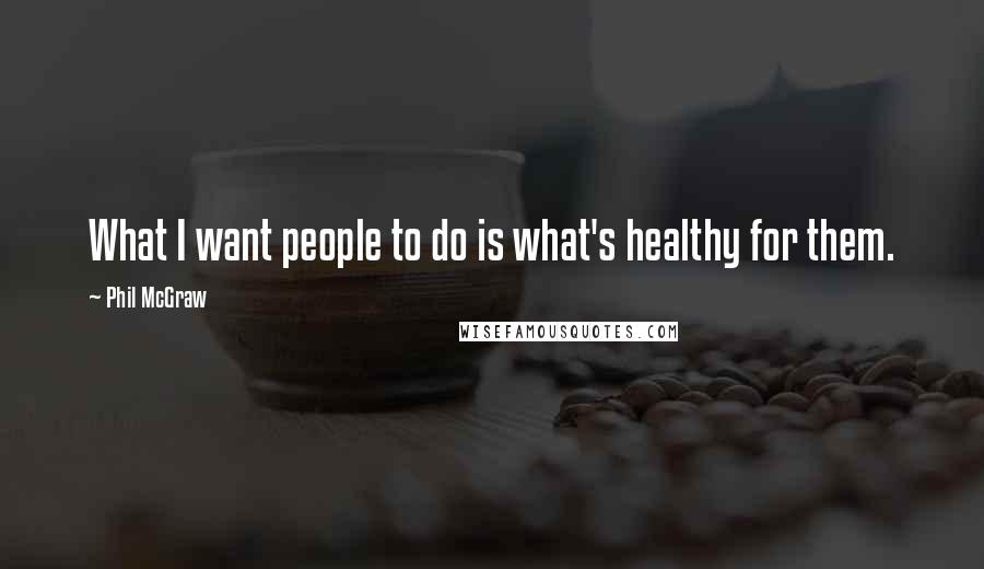 Phil McGraw quotes: What I want people to do is what's healthy for them. Phil McGraw quotes: What I want people to do is what's healthy for them.