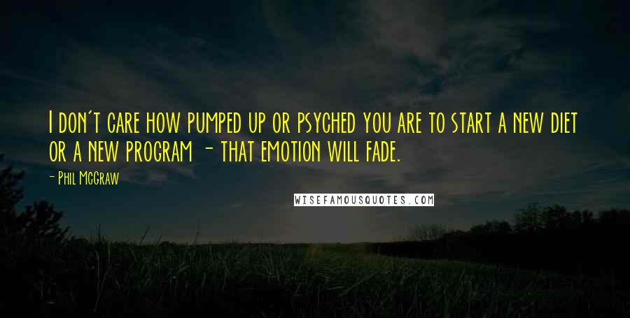 Phil McGraw quotes: I don't care how pumped up or psyched you are to start a new diet or a new program - that emotion will fade.