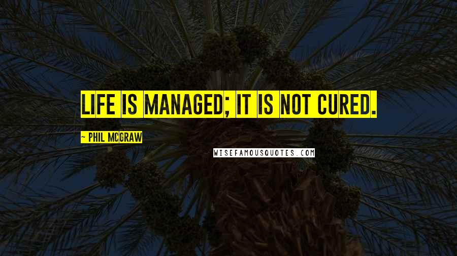 Phil McGraw quotes: Life is managed; it is not cured. Phil McGraw quotes: Life is managed; it is not cured.