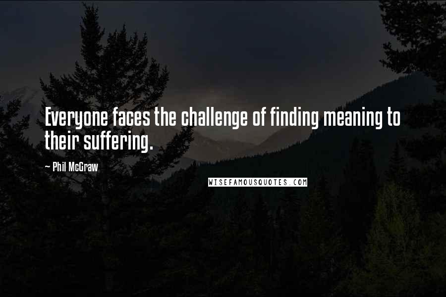 Phil McGraw quotes: Everyone faces the challenge of finding meaning to their suffering.