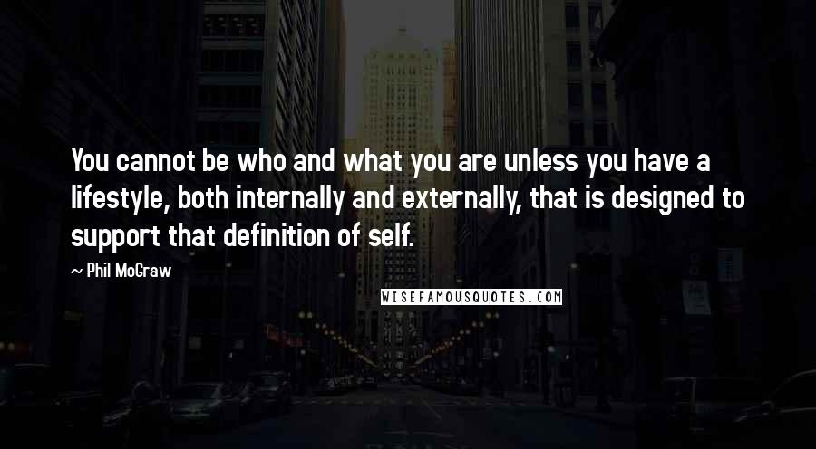 Phil McGraw quotes: You cannot be who and what you are unless you have a lifestyle, both internally and externally, that is designed to support that definition of self. Phil McGraw quotes: You cannot be who and what you are unless you have a lifestyle, both internally and externally, that is designed to support that definition of self.