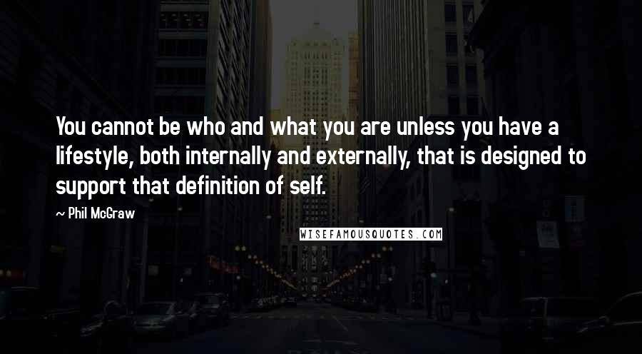 Phil McGraw quotes: You cannot be who and what you are unless you have a lifestyle, both internally and externally, that is designed to support that definition of self.