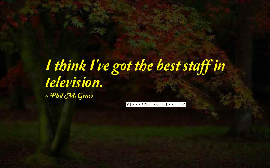 Phil McGraw quotes: I think I've got the best staff in television.