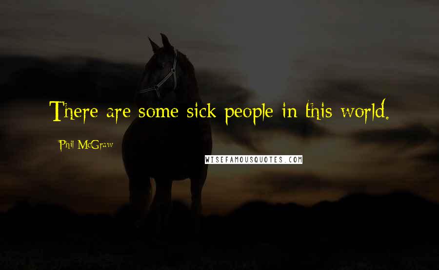 Phil McGraw quotes: There are some sick people in this world. Phil McGraw quotes: There are some sick people in this world.