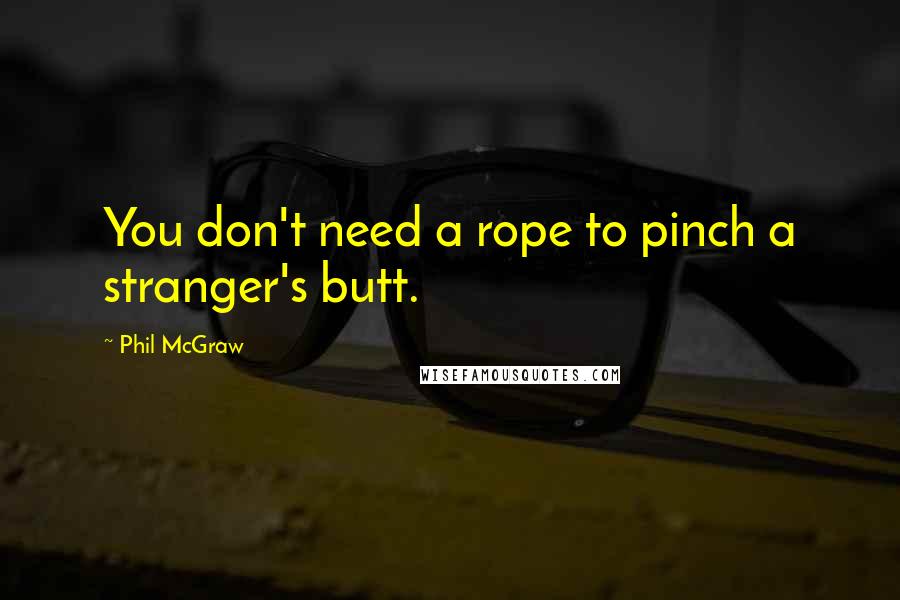 Phil McGraw quotes: You don't need a rope to pinch a stranger's butt.