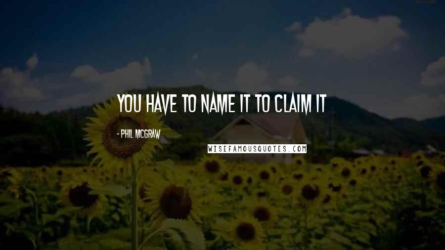 Phil McGraw quotes: You have to name it to claim it Phil McGraw quotes: You have to name it to claim it