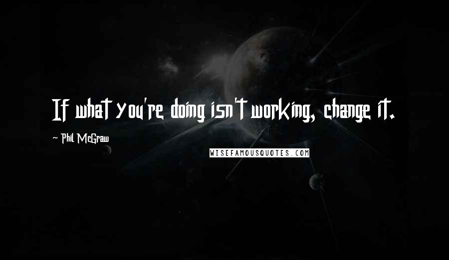 Phil McGraw quotes: If what you're doing isn't working, change it. Phil McGraw quotes: If what you're doing isn't working, change it.