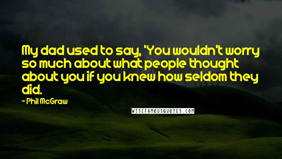 Phil McGraw quotes: My dad used to say, 'You wouldn't worry so much about what people thought about you if you knew how seldom they did. Phil McGraw quotes: My dad used to say, 'You wouldn't worry so much about what people thought about you if you knew how seldom they did.