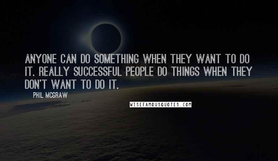 Phil McGraw quotes: Anyone can do something when they want to do it. Really successful people do things when they don't want to do it. Phil McGraw quotes: Anyone can do something when they want to do it. Really successful people do things when they don't want to do it.