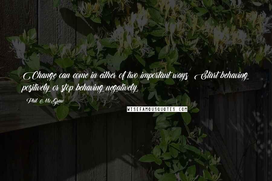 Phil McGraw quotes: Change can come in either of two important ways: Start behaving positively or stop behaving negatively.