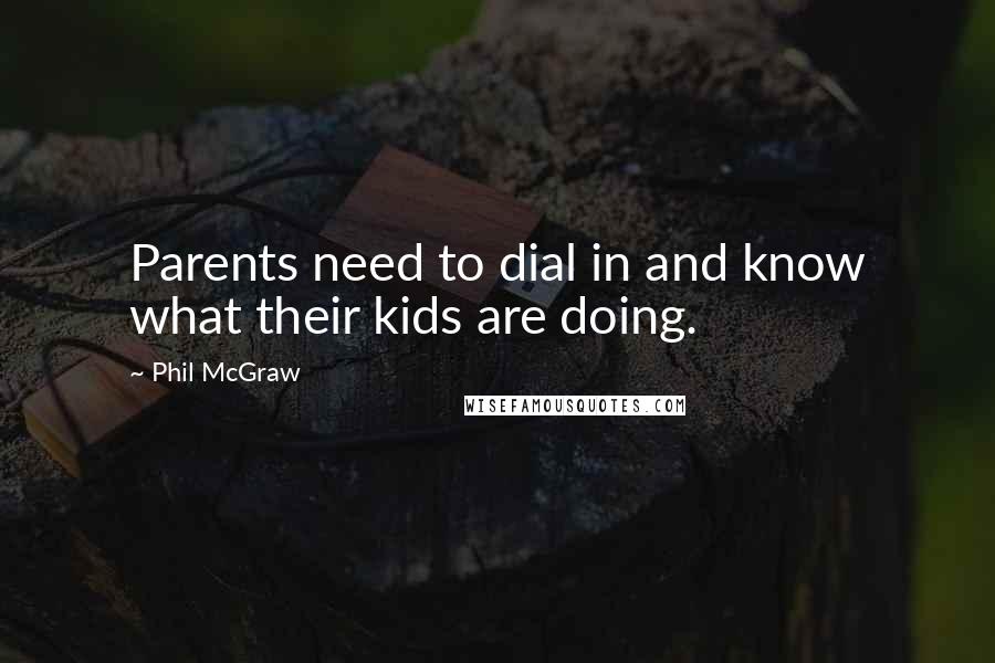 Phil McGraw quotes: Parents need to dial in and know what their kids are doing. Phil McGraw quotes: Parents need to dial in and know what their kids are doing.