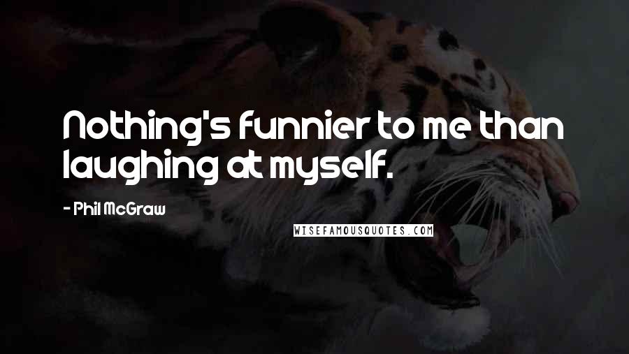 Phil McGraw quotes: Nothing's funnier to me than laughing at myself. Phil McGraw quotes: Nothing's funnier to me than laughing at myself.