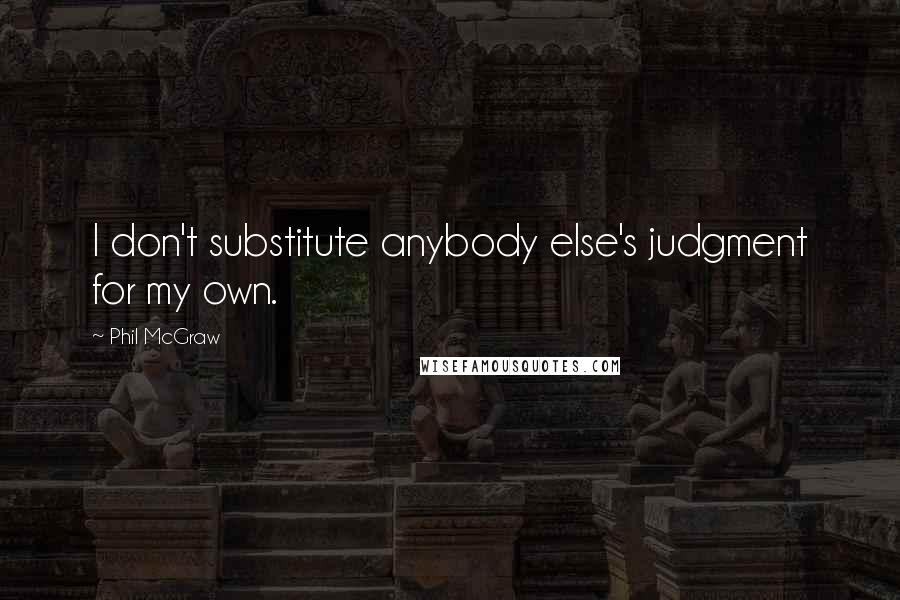 Phil McGraw quotes: I don't substitute anybody else's judgment for my own.