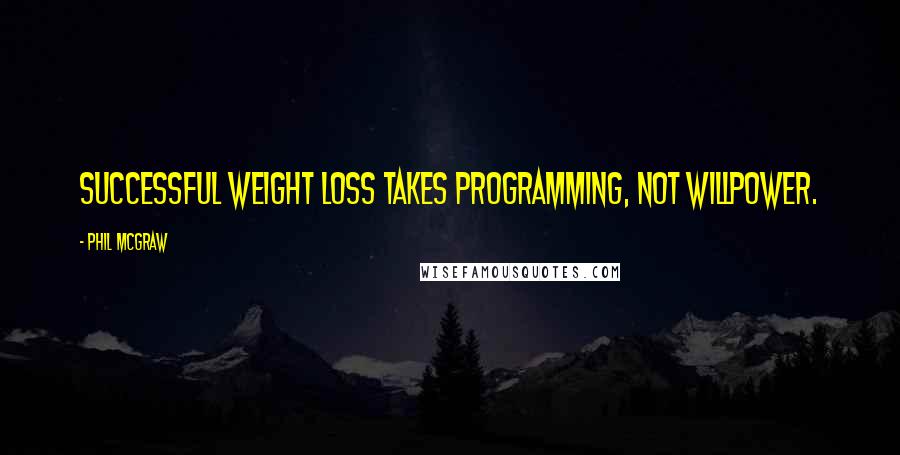 Phil McGraw quotes: Successful weight loss takes programming, not willpower. Phil McGraw quotes: Successful weight loss takes programming, not willpower.