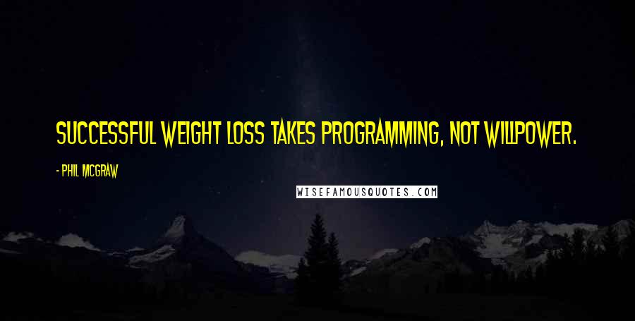 Phil McGraw quotes: Successful weight loss takes programming, not willpower.