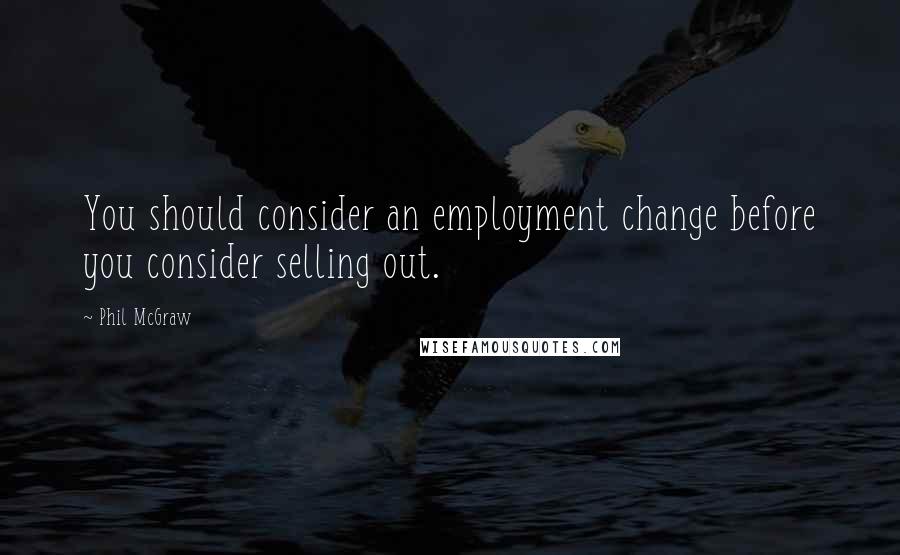 Phil McGraw quotes: You should consider an employment change before you consider selling out. Phil McGraw quotes: You should consider an employment change before you consider selling out.
