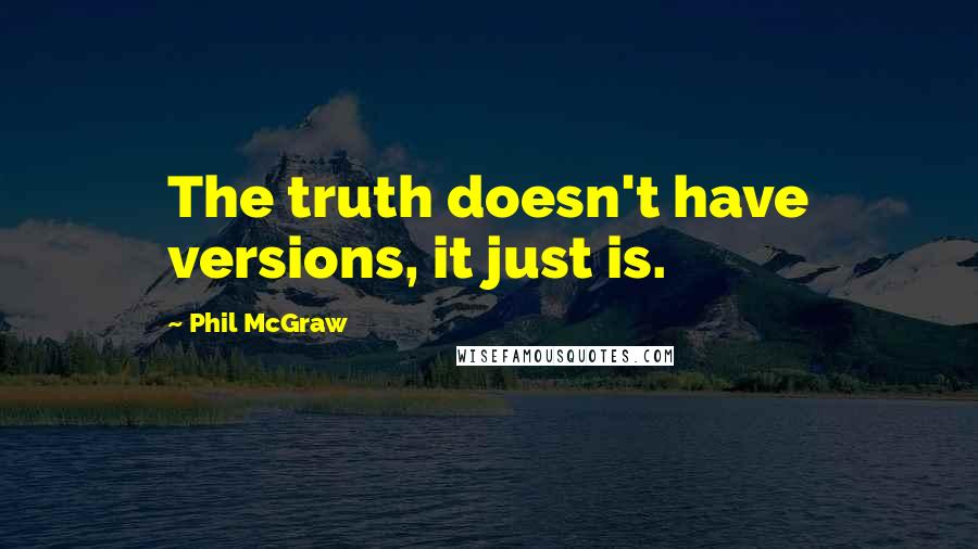 Phil McGraw quotes: The truth doesn't have versions, it just is. Phil McGraw quotes: The truth doesn't have versions, it just is.