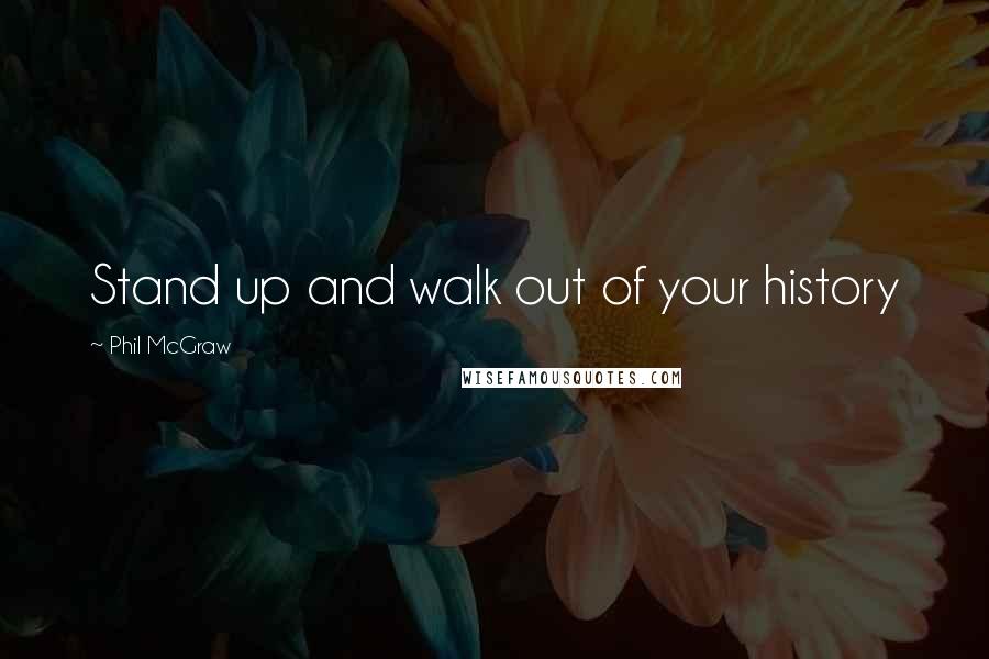 Phil McGraw quotes: Stand up and walk out of your history