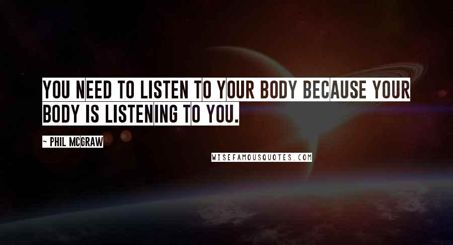 Phil McGraw quotes: You need to listen to your body because your body is listening to you. Phil McGraw quotes: You need to listen to your body because your body is listening to you.