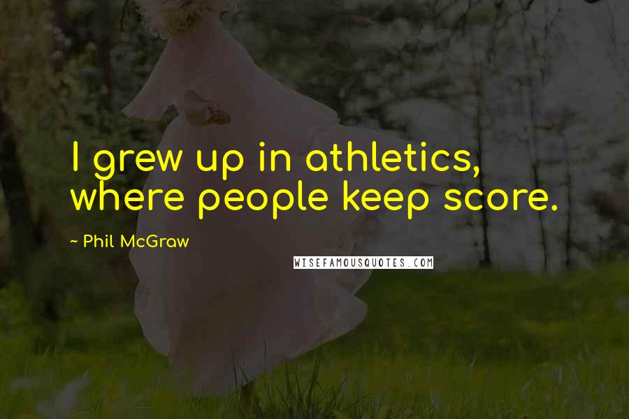 Phil McGraw quotes: I grew up in athletics, where people keep score. Phil McGraw quotes: I grew up in athletics, where people keep score.
